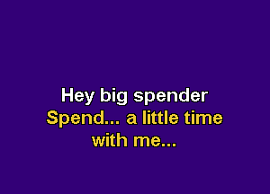 Hey big spender

Spend... a little time
with me...