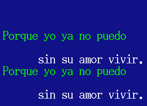 Porque yo ya no puedo

sin su amor Vivir.
Porque yo ya no puedo

sin su amor Vivir.