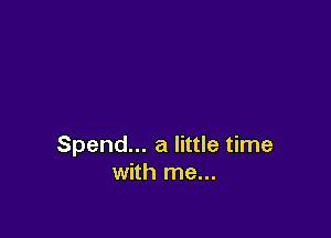 Spend... a little time
with me...