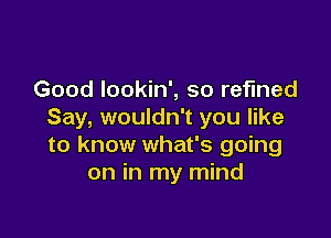 Good Iookin', so refined
Say, wouldn't you like

to know what's going
on in my mind