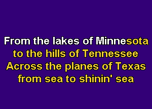 From the lakes of Minnesota
to the hills of Tennessee
Across the planes of Texas
from sea to shinin' sea