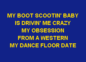 MY BOOT SCOOTIN' BABY
IS DRIVIN' ME CRAZY
MY OBSESSION
FROM A WESTERN
MY DANCE FLOOR DATE