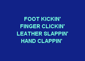 FOOT KICKIN'
FINGER CLICKIN'

LEATHER SLAPPIN'
HAND CLAPPIN'