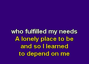 who fulfilled my needs

A lonely place to be
and so I learned
to depend on me