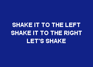SHAKE IT TO THE LEFT
SHAKE IT TO THE RIGHT
LET'S SHAKE