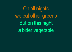 On all nights
we eat other greens
But on this night

a bitter vegetable
