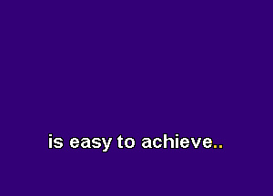 is easy to achieve..