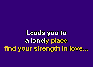 Leads you to

a lonely place
find your strength in love...
