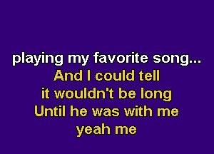 playing my favorite song...
And I could tell

it wouldn't be long
Until he was with me
yeah me