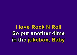 I love Rock N Roll

So put another dime
in the jukebox, Baby