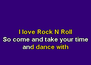 I love Rock N Roll

So come and take your time
and dance with