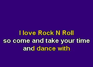 I love Rock N Roll

so come and take your time
and dance with