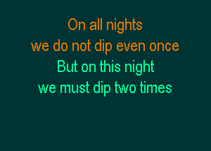 On all nights
we do not dip even once
But on this night

we must dip two times