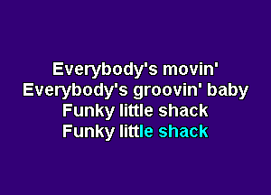 Everybody's movin'
Everybody's groovin' baby

Funky little shack
Funky little shack