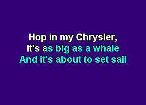 Hop in my Chrysler,
it's as big as a whale

And it's about to set sail