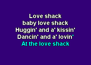 Love shack
baby love shack
Huggin' and a' kissin'

Dancin' and a' Iovin'
At the love shack