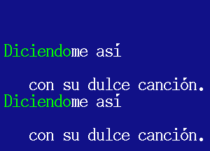 Diciendome asi

con su dulce canci6n.
chlendome a51

con su dulce cancidn.