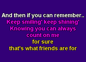 And then if you can remember..

for sure
that's what friends are for