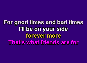 For good times and bad times
I'll be on your side

forever more