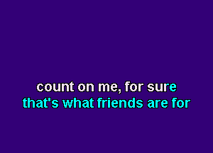 count on me, for sure
that's what friends are for