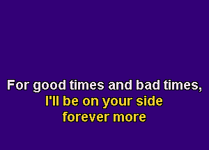 For good times and bad times,
I'll be on your side
forever more