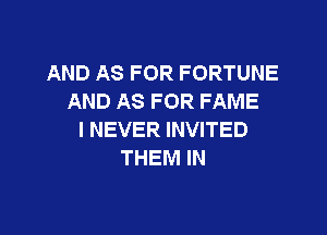 AND AS FOR FORTUNE
AND AS FOR FAME

I NEVER INVITED
THEM IN