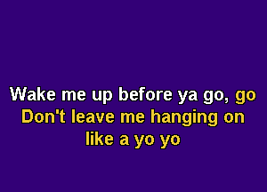 Wake me up before ya go, go

Don't leave me hanging on
like a yo yo