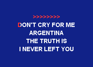 DON'T CRY FOR ME
ARGENTINA

THE TRUTH IS
I NEVER LEFT YOU