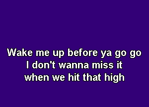 Wake me up before ya go go

I don't wanna miss it
when we hit that high