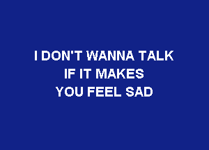 I DON'T WANNA TALK
IFFTMAKES

YOU FEEL SAD