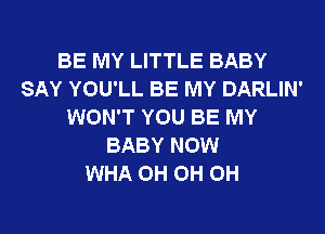 BE MY LITTLE BABY
SAY YOU'LL BE MY DARLIN'
WON'T YOU BE MY
BABY NOW
WHA 0H 0H 0H