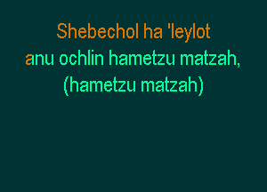 Shebechol ha 'Ieylot
anu ochlin hametzu matzah,
(hametzu matzah)