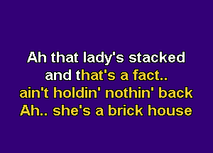 Ah that lady's stacked
and that's a fact.

ain't holdin' nothin' back
Ah.. she's a brick house