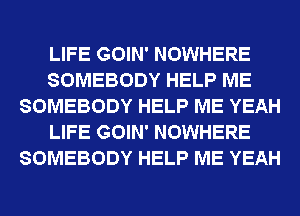 LIFE GOIN' NOWHERE
SOMEBODY HELP ME
SOMEBODY HELP ME YEAH
LIFE GOIN' NOWHERE
SOMEBODY HELP ME YEAH