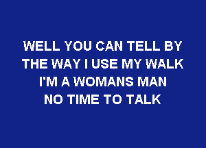 WELL YOU CAN TELL BY
THE WAY I USE MY WALK
I'M A WOMANS MAN
N0 TIME TO TALK