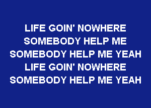 LIFE GOIN' NOWHERE
SOMEBODY HELP ME
SOMEBODY HELP ME YEAH
LIFE GOIN' NOWHERE
SOMEBODY HELP ME YEAH