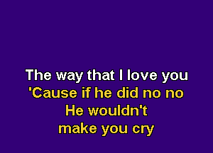 The way that I love you

'Cause if he did no no
He wouldn't
make you cry