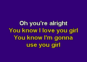 Oh you're alright
You know I love you girl

You know I'm gonna
use you girl