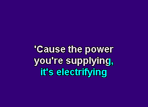 'Cause the power

you're supplying,
it's electrifying