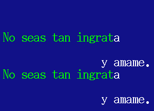 No seas tan ingrata

y amame.
No seas tan lngrata

y amame.