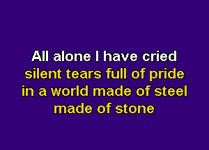 All alone I have cried
silent tears full of pride

in a world made of steel
made of stone