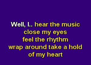 Well, l.. hear the music
close my eyes

feel the rhythm
wrap around take a hold
of my heart