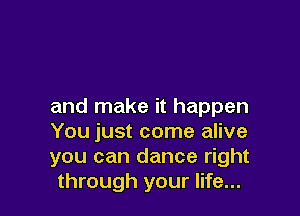 and make it happen

You just come alive
you can dance right
through your life...