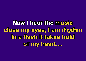 Now I hear the music
close my eyes, I am rhythm

In a flash it takes hold
of my heart...