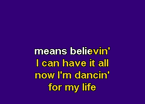 means believin'

I can have it all
now I'm dancin'
for my life