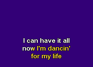 I can have it all
now I'm dancin'
for my life