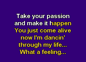 Take your passion
and make it happen
You just come alive

now I'm dancin'
through my life...
What a feeling...