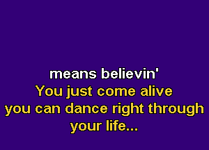 means believin'

You just come alive
you can dance right through
your life...