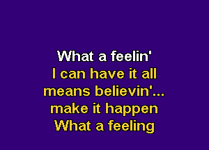 What a feelin'
I can have it all

means believin'...
make it happen
What a feeling