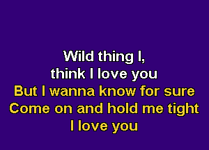 Wild thing I,
think I love you

But I wanna know for sure
Come on and hold me tight
I love you